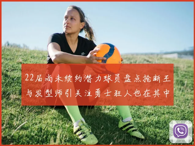 22届尚未续约潜力球员盘点抢断王与发型师引关注勇士狂人也在其中