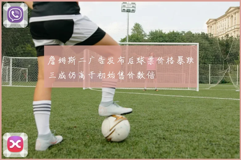 詹姆斯二广告发布后球票价格暴跌三成仍高于初始售价数倍