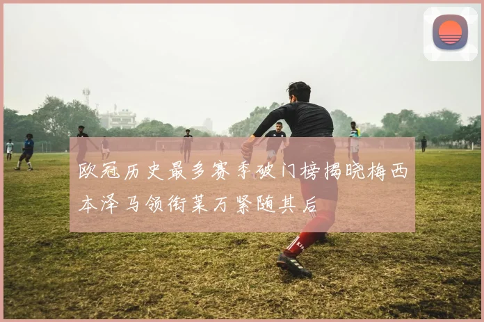 欧冠历史最多赛季破门榜揭晓梅西本泽马领衔莱万紧随其后