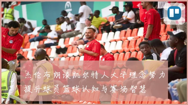 杰伦布朗谈凯尔特人大学理念努力提升球员篮球认知与赛场智慧