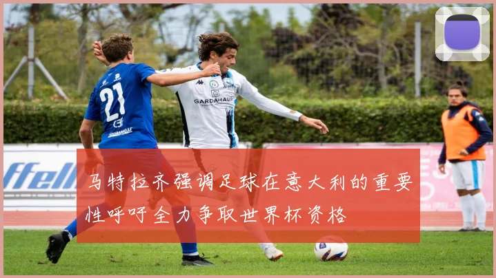 马特拉齐强调足球在意大利的重要性呼吁全力争取世界杯资格