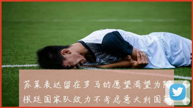 苏莱表达留在罗马的愿望渴望为阿根廷国家队效力不考虑意大利国籍