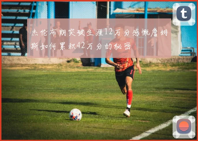 杰伦布朗突破生涯12万分感慨詹姆斯如何累积42万分的秘密