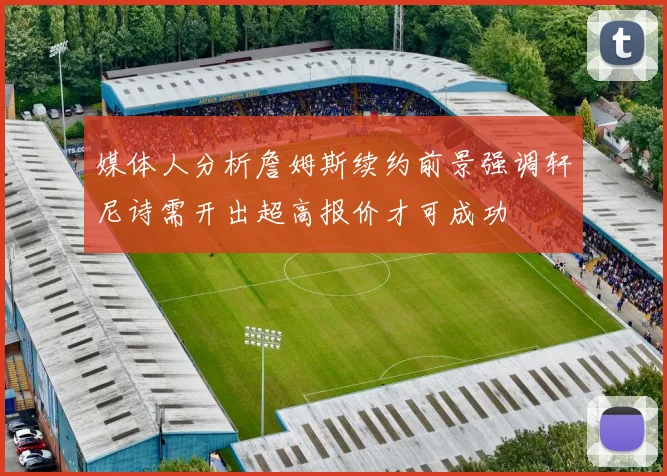 媒体人分析詹姆斯续约前景强调轩尼诗需开出超高报价才可成功