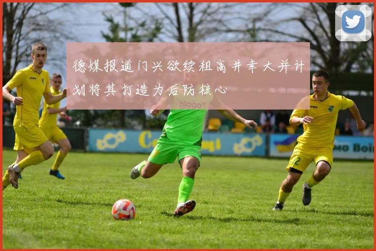 德媒报道门兴欲续租高井幸大并计划将其打造为后防核心