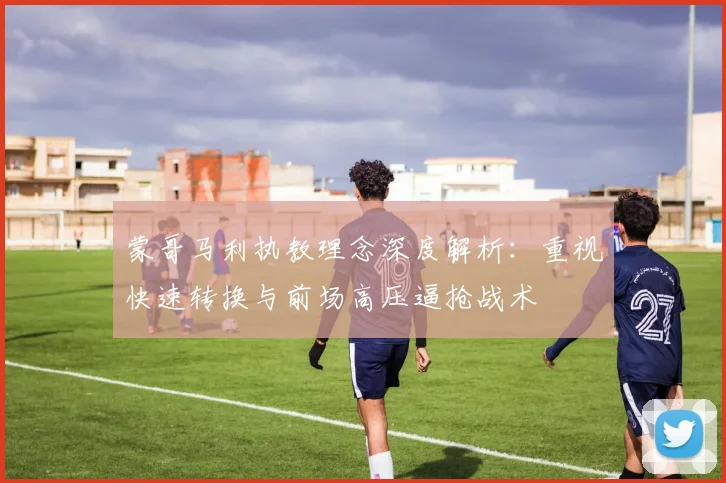 蒙哥马利执教理念深度解析：重视快速转换与前场高压逼抢战术