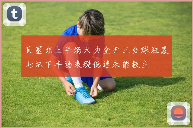 瓦塞尔上半场火力全开三分球狂轰七记下半场表现低迷未能救主