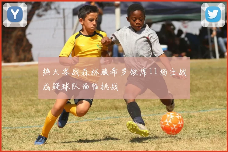 热火客战森林狼希罗缺席11场出战成疑球队面临挑战