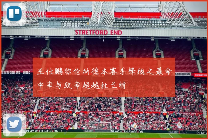 王仕鹏称伦纳德本赛季锋线之最命中率与效率超越杜兰特