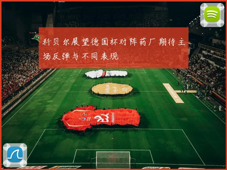 科贝尔展望德国杯对阵药厂期待主场反弹与不同表现
