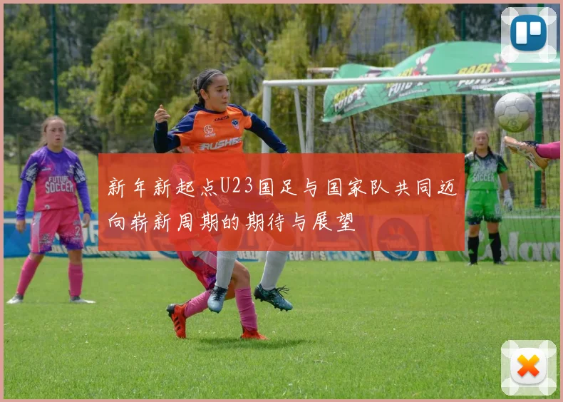 新年新起点U23国足与国家队共同迈向崭新周期的期待与展望