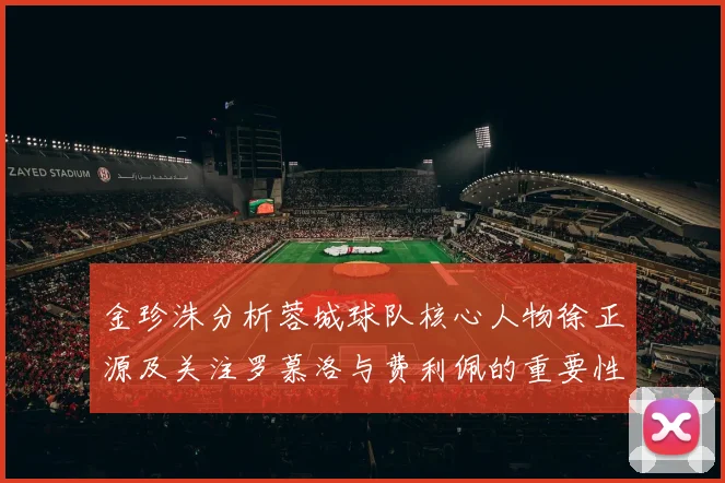 金珍洙分析蓉城球队核心人物徐正源及关注罗慕洛与费利佩的重要性