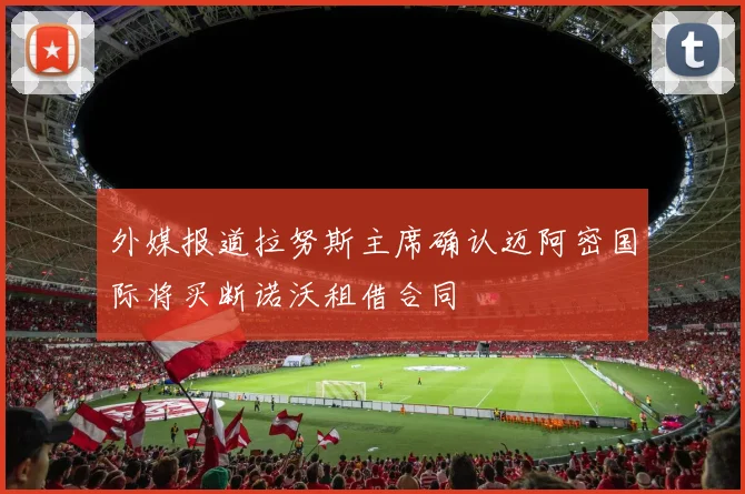 外媒报道拉努斯主席确认迈阿密国际将买断诺沃租借合同