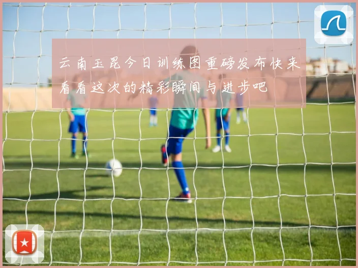 云南玉昆今日训练图重磅发布快来看看这次的精彩瞬间与进步吧