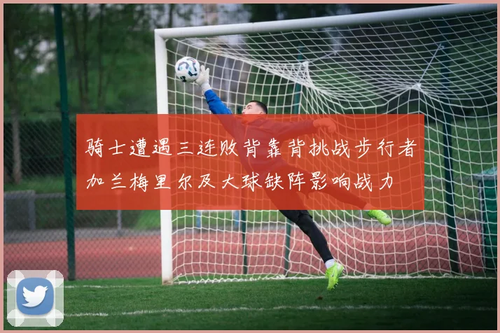 骑士遭遇三连败背靠背挑战步行者加兰梅里尔及大球缺阵影响战力