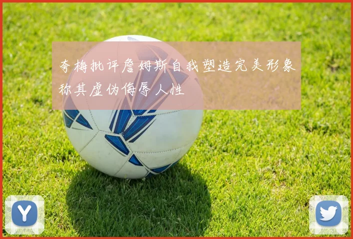 夸梅批评詹姆斯自我塑造完美形象称其虚伪侮辱人性