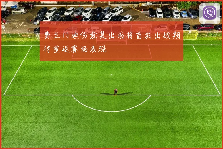 费兰门迪伤愈复出或将首发出战期待重返赛场表现