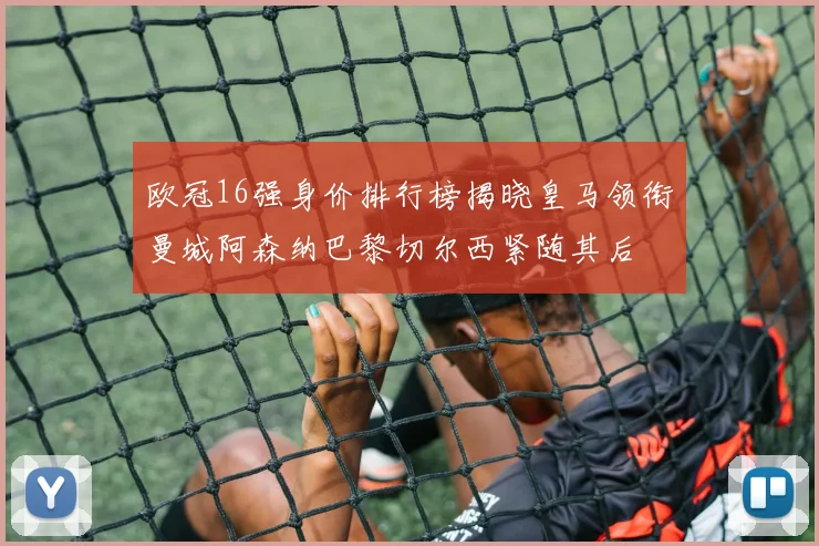 欧冠16强身价排行榜揭晓皇马领衔曼城阿森纳巴黎切尔西紧随其后
