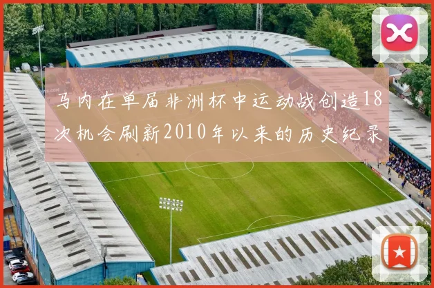 马内在单届非洲杯中运动战创造18次机会刷新2010年以来的历史纪录